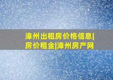 漳州出租房价格信息|房价租金|漳州房产网